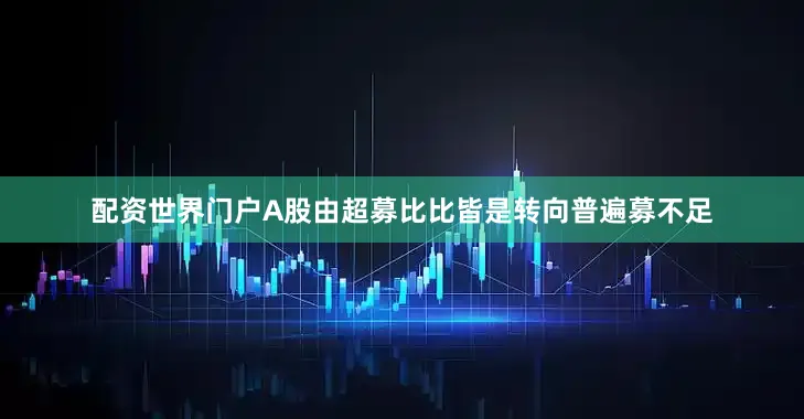 配资世界门户A股由超募比比皆是转向普遍募不足