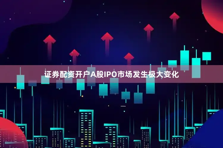 证券配资开户A股IPO市场发生极大变化