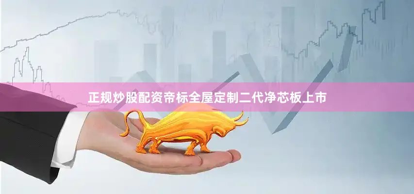 正规炒股配资帝标全屋定制二代净芯板上市