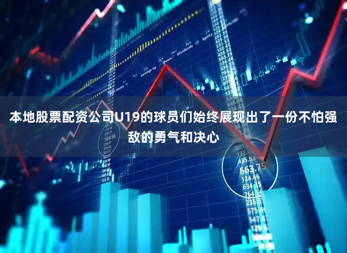 本地股票配资公司U19的球员们始终展现出了一份不怕强敌的勇气和决心