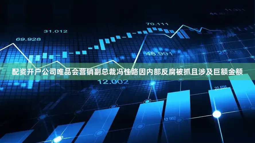 配资开户公司唯品会营销副总裁冯佳路因内部反腐被抓且涉及巨额金额