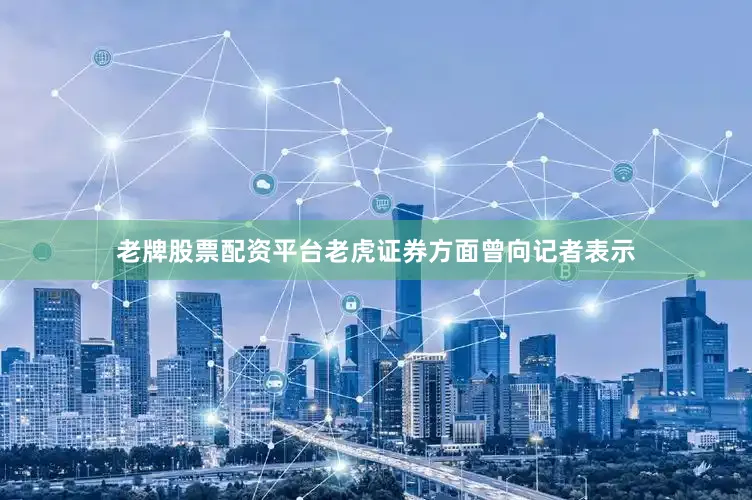 老牌股票配资平台老虎证券方面曾向记者表示