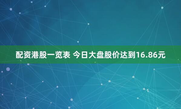 配资港股一览表 今日大盘股价达到16.86元