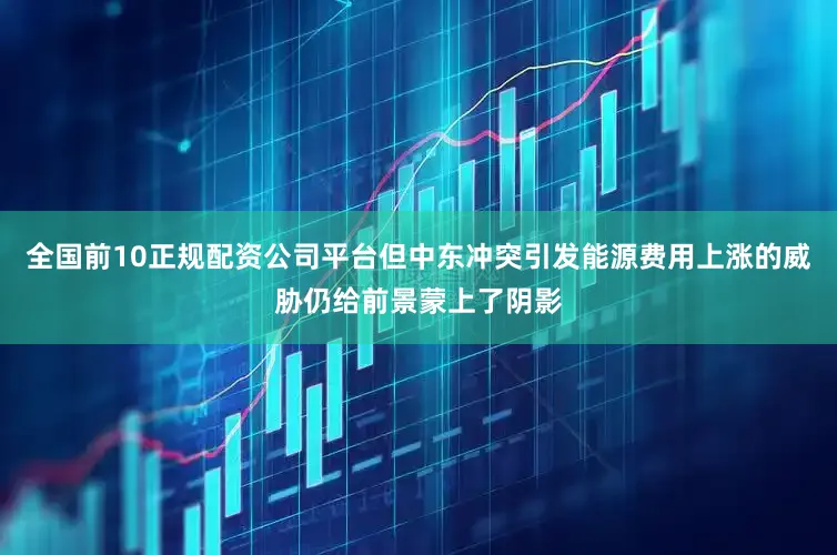 全国前10正规配资公司平台但中东冲突引发能源费用上涨的威胁仍给前景蒙上了阴影