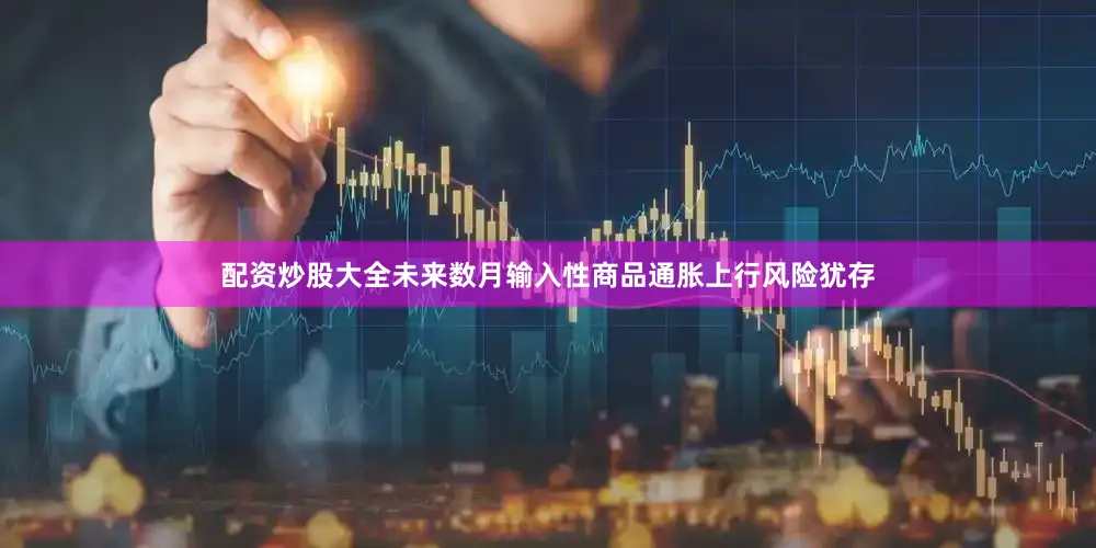 配资炒股大全未来数月输入性商品通胀上行风险犹存