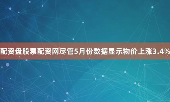 配资盘股票配资网尽管5月份数据显示物价上涨3.4%