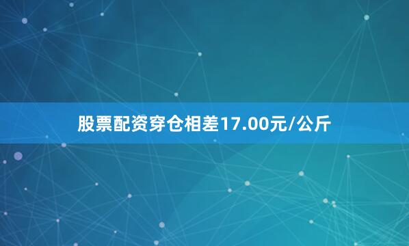 股票配资穿仓相差17.00元/公斤
