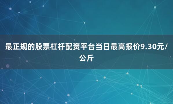 最正规的股票杠杆配资平台当日最高报价9.30元/公斤