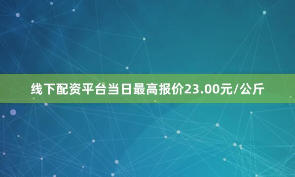线下配资平台当日最高报价23.00元/公斤