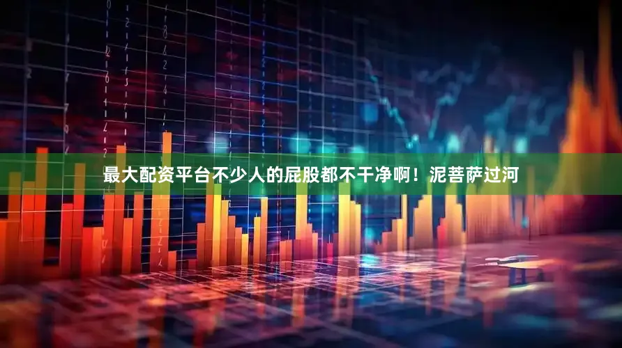 最大配资平台不少人的屁股都不干净啊！泥菩萨过河