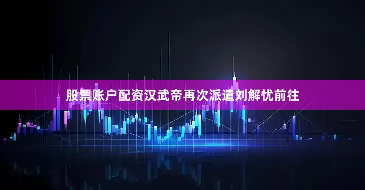 股票账户配资汉武帝再次派遣刘解忧前往