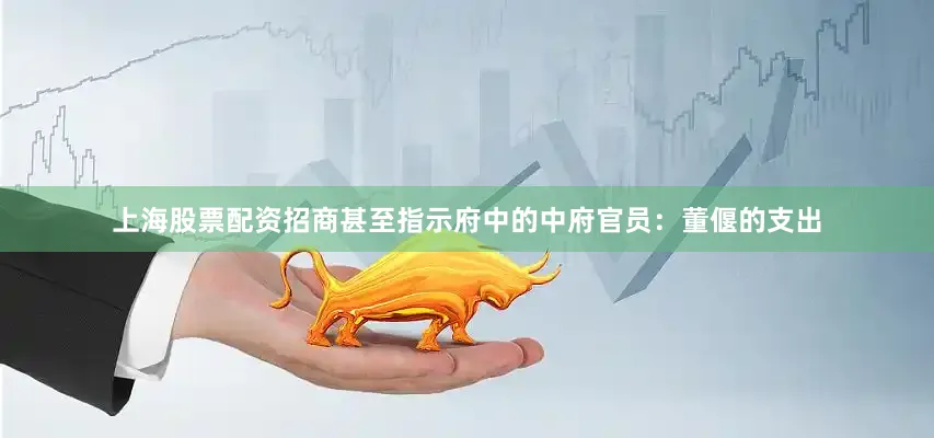 上海股票配资招商甚至指示府中的中府官员：董偃的支出