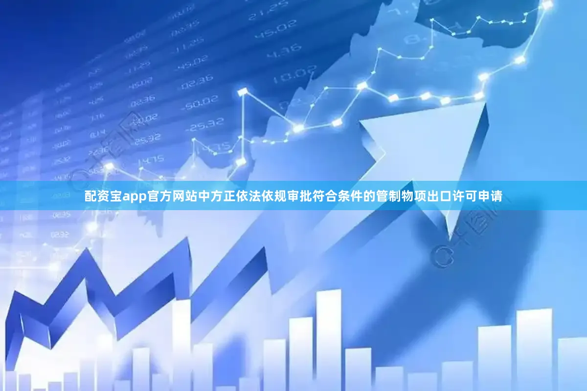 配资宝app官方网站中方正依法依规审批符合条件的管制物项出口许可申请