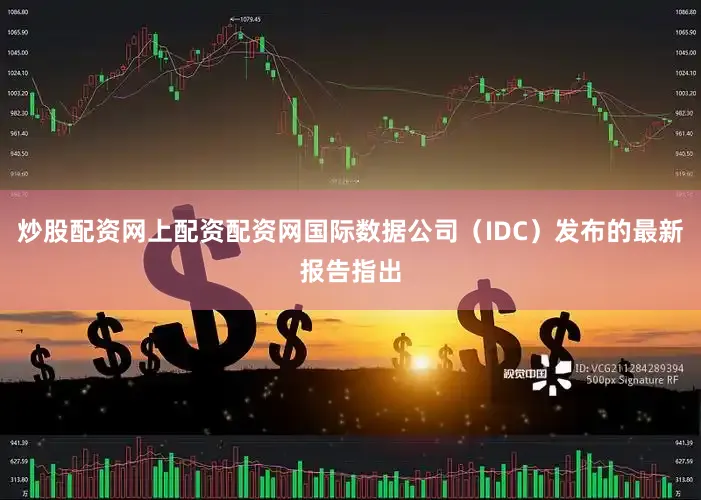 炒股配资网上配资配资网国际数据公司（IDC）发布的最新报告指出