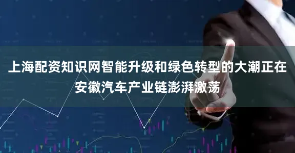 上海配资知识网智能升级和绿色转型的大潮正在安徽汽车产业链澎湃激荡