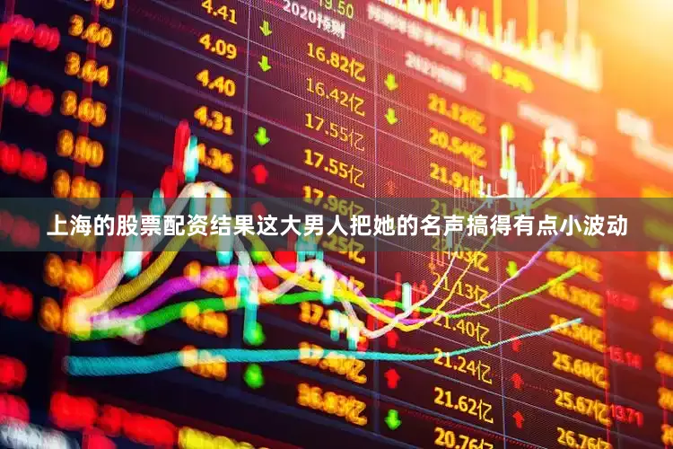 上海的股票配资结果这大男人把她的名声搞得有点小波动