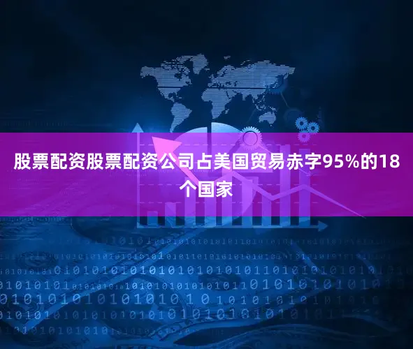 股票配资股票配资公司占美国贸易赤字95%的18个国家