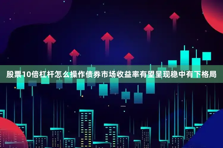 股票10倍杠杆怎么操作债券市场收益率有望呈现稳中有下格局