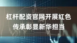 杠杆配资官网开展红色传承彰显新华担当