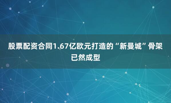 股票配资合同1.67亿欧元打造的“新曼城”骨架已然成型