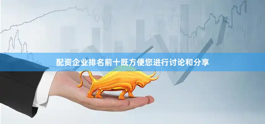 配资企业排名前十既方便您进行讨论和分享