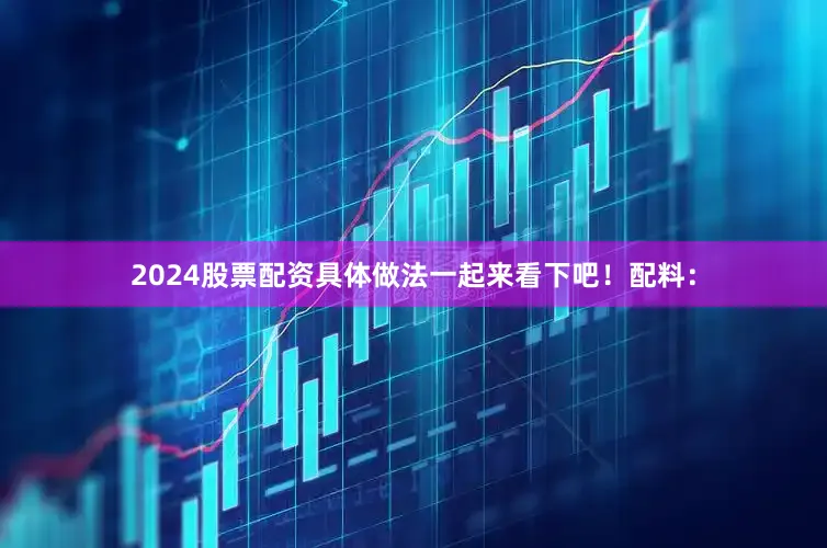 2024股票配资具体做法一起来看下吧！配料：