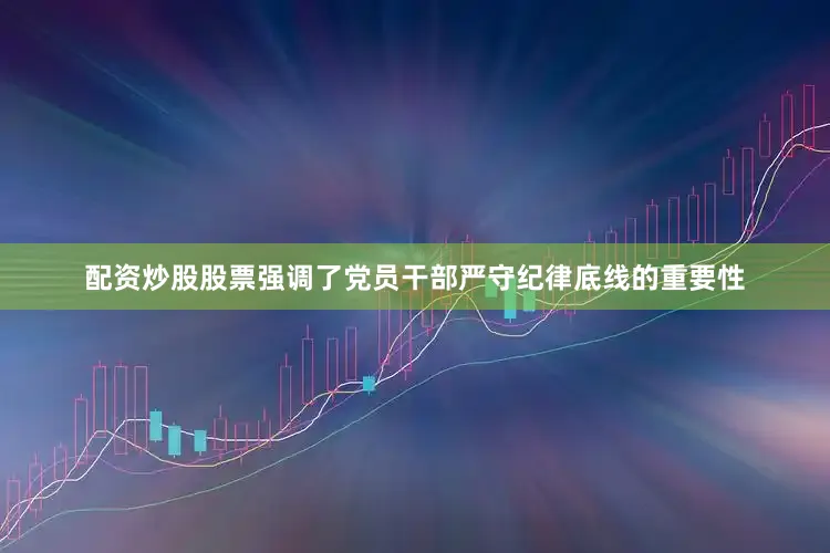 配资炒股股票强调了党员干部严守纪律底线的重要性