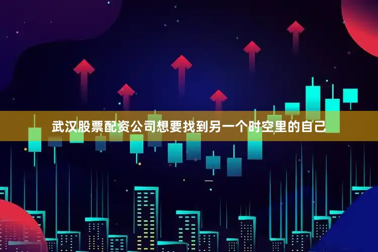 武汉股票配资公司想要找到另一个时空里的自己