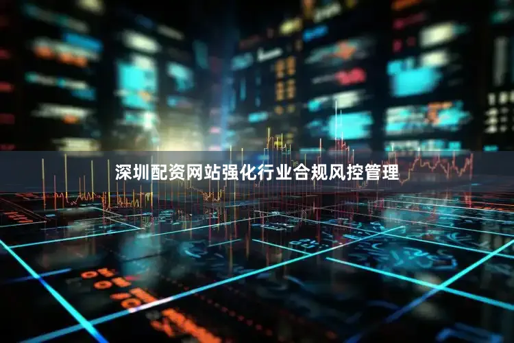 深圳配资网站强化行业合规风控管理