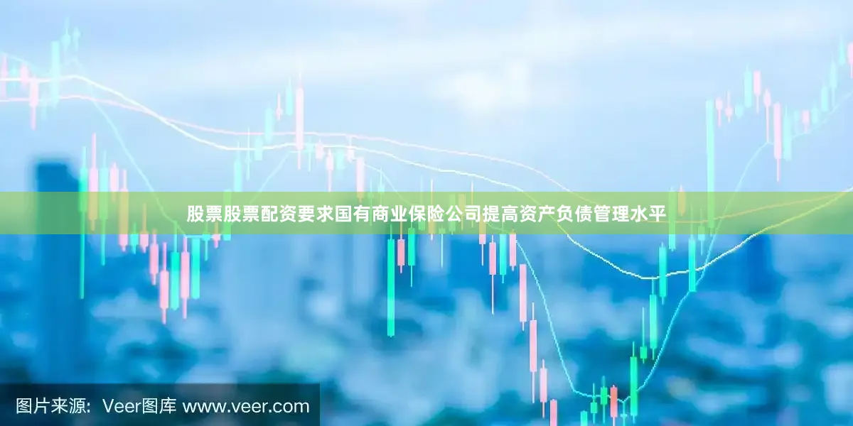 股票股票配资要求国有商业保险公司提高资产负债管理水平