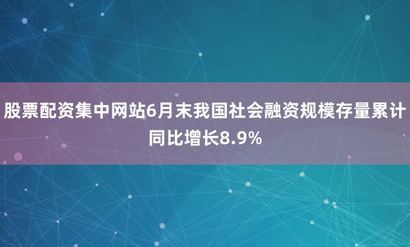 股票配资集中网站6月末我国社会融资规模存量累计同比增长8.9%