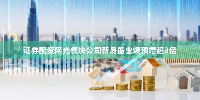 证券配资网光模块公司新易盛业绩预增超3倍