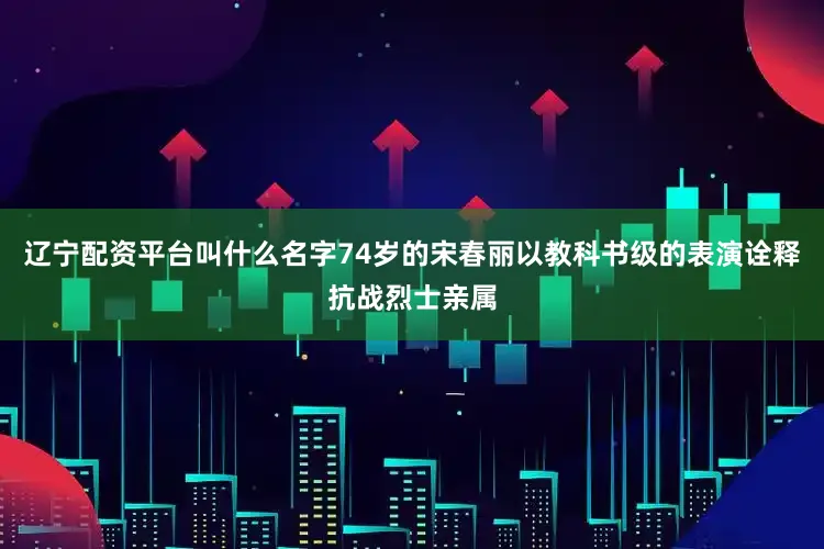 辽宁配资平台叫什么名字74岁的宋春丽以教科书级的表演诠释抗战烈士亲属
