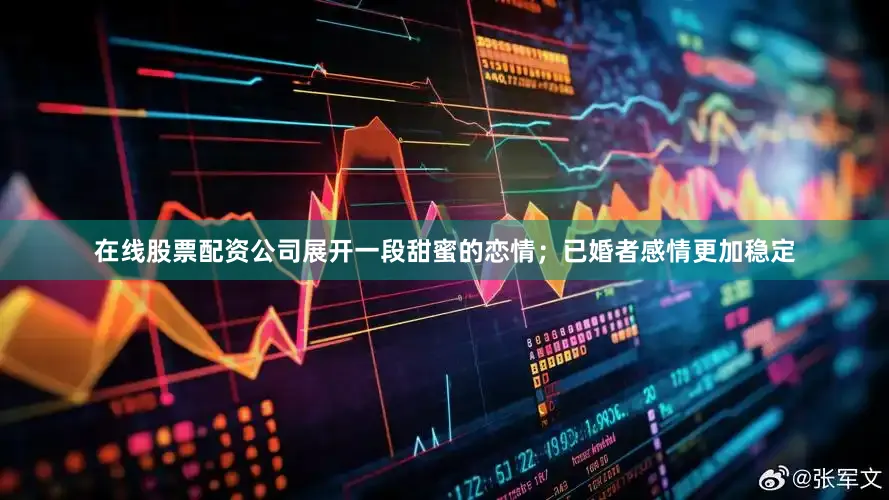 在线股票配资公司展开一段甜蜜的恋情；已婚者感情更加稳定