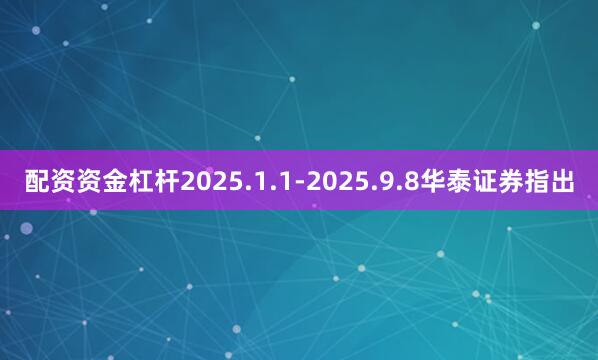 配资资金杠杆2025.1.1-2025.9.8　　华泰证券指出