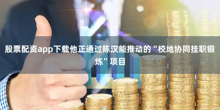 股票配资app下载他正通过陈汉能推动的“校地协同挂职锻炼”项目