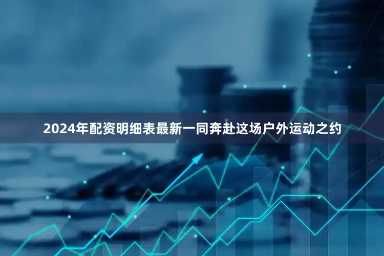 2024年配资明细表最新一同奔赴这场户外运动之约
