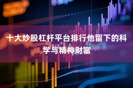 十大炒股杠杆平台排行他留下的科学与精神财富
