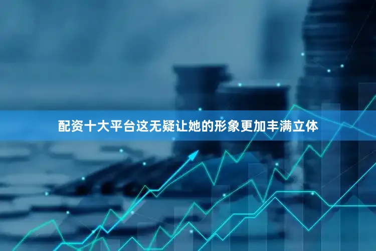 配资十大平台这无疑让她的形象更加丰满立体