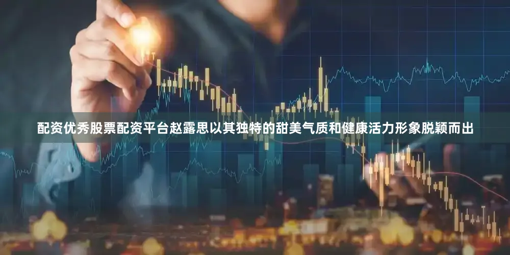 配资优秀股票配资平台赵露思以其独特的甜美气质和健康活力形象脱颖而出